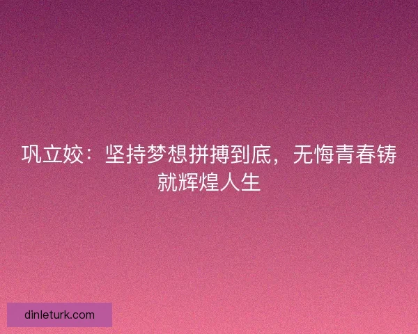 巩立姣：坚持梦想拼搏到底，无悔青春铸就辉煌人生