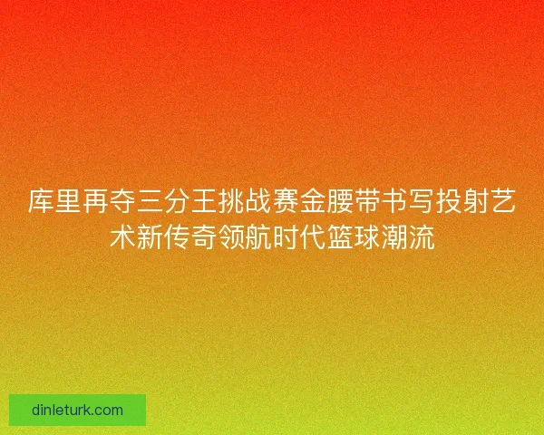 库里再夺三分王挑战赛金腰带书写投射艺术新传奇领航时代篮球潮流