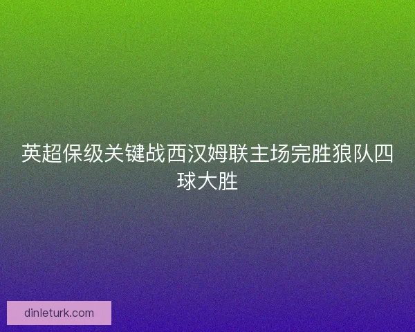 英超保级关键战西汉姆联主场完胜狼队四球大胜