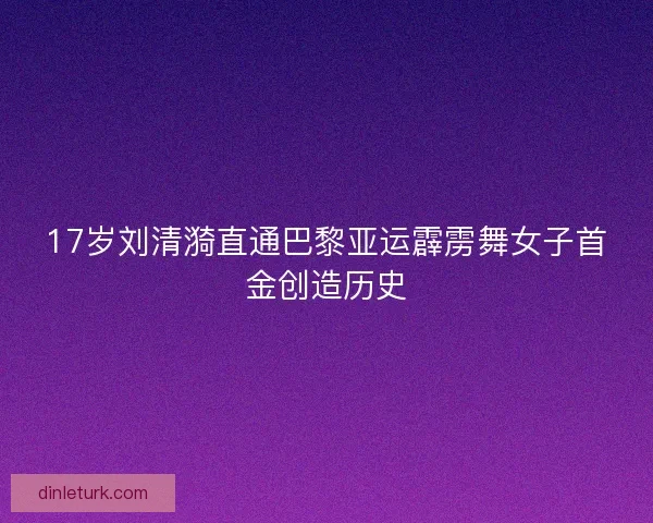17岁刘清漪直通巴黎亚运霹雳舞女子首金创造历史