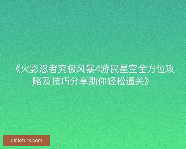 《火影忍者究极风暴4游民星空全方位攻略及技巧分享助你轻松通关》
