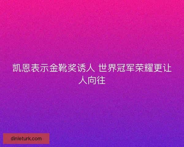 凯恩表示金靴奖诱人 世界冠军荣耀更让人向往