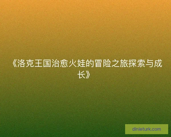 《洛克王国治愈火娃的冒险之旅探索与成长》