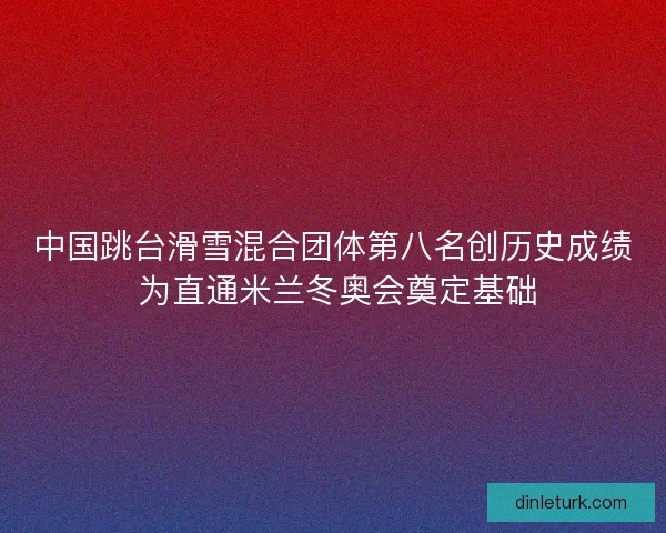 中国跳台滑雪混合团体第八名创历史成绩 为直通米兰冬奥会奠定基础