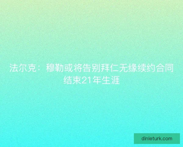 法尔克：穆勒或将告别拜仁无缘续约合同结束21年生涯