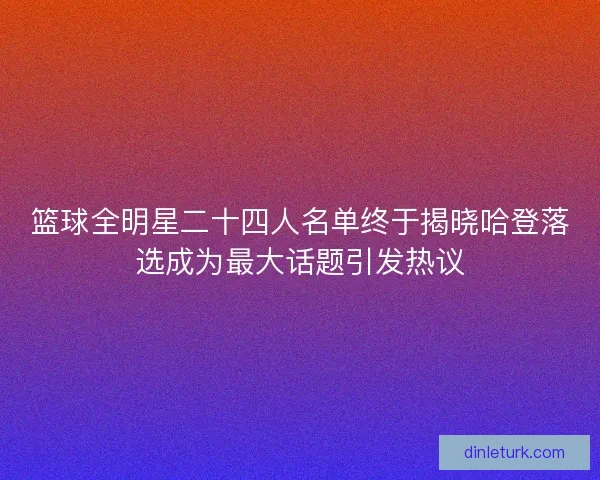 篮球全明星二十四人名单终于揭晓哈登落选成为最大话题引发热议 篮球全明星二十四人名单终于揭晓哈登落选成为最大话题引发热议