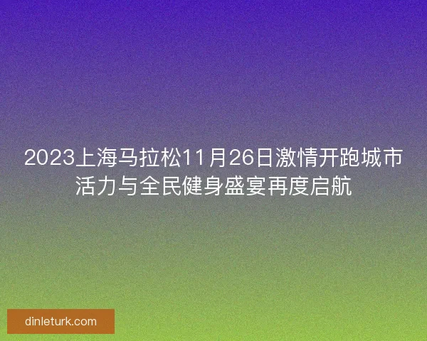 2023上海马拉松11月26日激情开跑城市活力与全民健身盛宴再度启航 2023上海马拉松11月26日激情开跑城市活力与全民健身盛宴再度启航